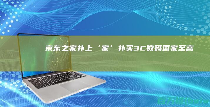 京东之家“补上‘家’补”：买3C数码国家至高补贴20%-手机中国