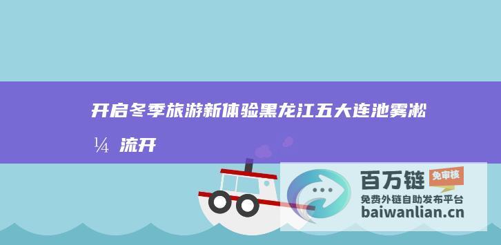 开启冬季旅游新体验 黑龙江五大连池雾凇漂流 (开启冬季旅游活动)